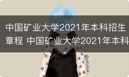 中国矿业大学2021年本科招生章程 中国矿业大学2021年本科招生章程