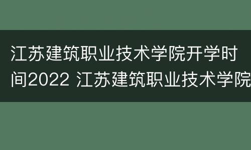 江苏建筑职业技术学院开学时间2022 江苏建筑职业技术学院开学时间2022年级