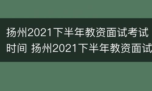 扬州2021下半年教资面试考试时间 扬州2021下半年教资面试考试时间