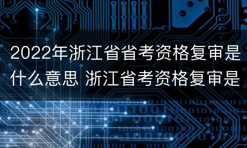 2022年浙江省省考资格复审是什么意思 浙江省考资格复审是什么时候