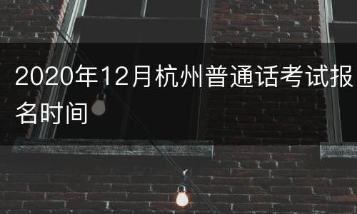 2020年12月杭州普通话考试报名时间