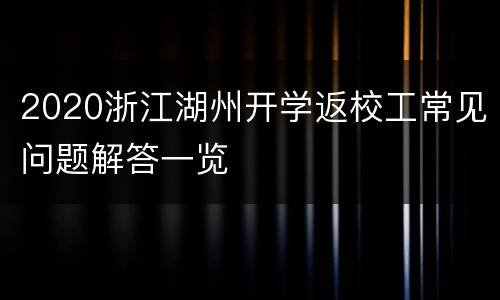 2020浙江湖州开学返校工常见问题解答一览