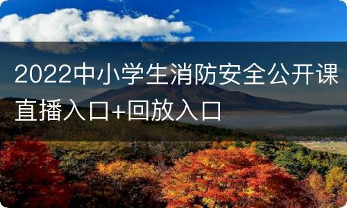 2022中小学生消防安全公开课直播入口+回放入口