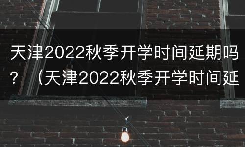 天津2022秋季开学时间延期吗？（天津2022秋季开学时间延期吗今年）