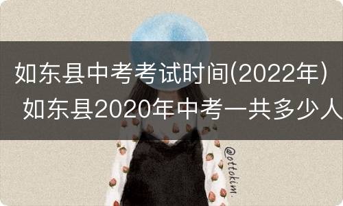 如东县中考考试时间(2022年) 如东县2020年中考一共多少人参加考试