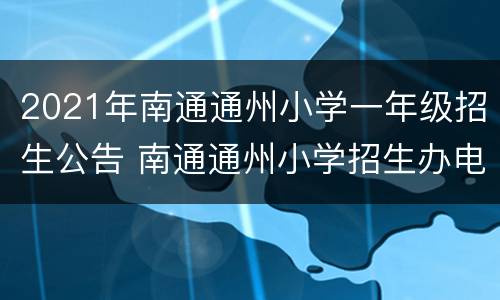 2021年南通通州小学一年级招生公告 南通通州小学招生办电话