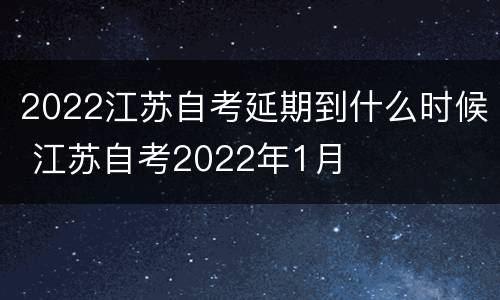 2022江苏自考延期到什么时候 江苏自考2022年1月