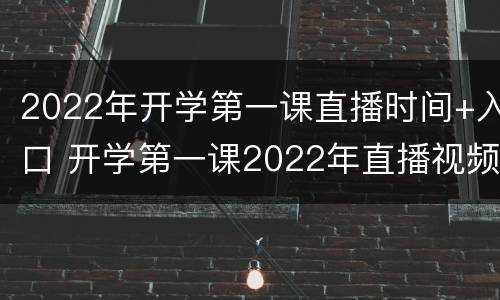 2022年开学第一课直播时间+入口 开学第一课2022年直播视频