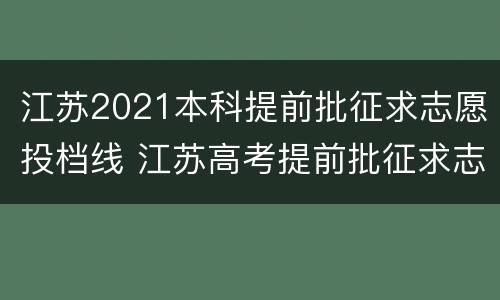 江苏2021本科提前批征求志愿投档线 江苏高考提前批征求志愿投档线