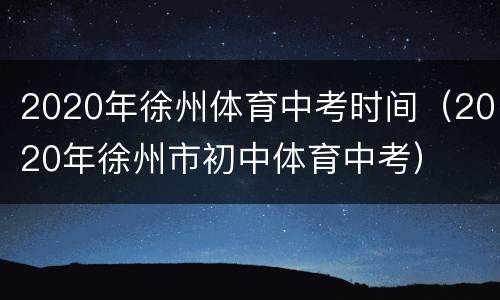 2020年徐州体育中考时间（2020年徐州市初中体育中考）