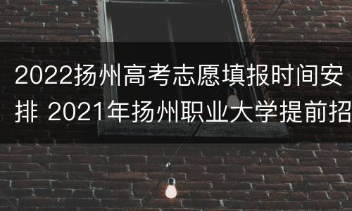 2022扬州高考志愿填报时间安排 2021年扬州职业大学提前招生简章