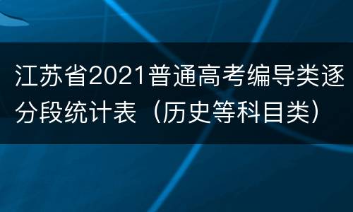 江苏省2021普通高考编导类逐分段统计表（历史等科目类）