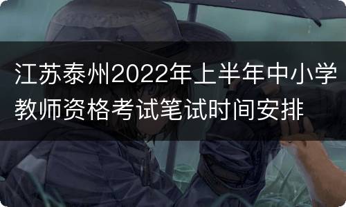 江苏泰州2022年上半年中小学教师资格考试笔试时间安排