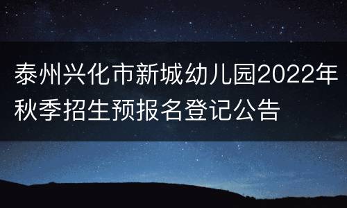 泰州兴化市新城幼儿园2022年秋季招生预报名登记公告