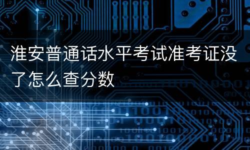 淮安普通话水平考试准考证没了怎么查分数