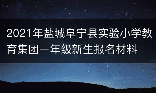 2021年盐城阜宁县实验小学教育集团一年级新生报名材料