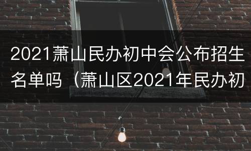 2021萧山民办初中会公布招生名单吗（萧山区2021年民办初中报名确认情况公布）