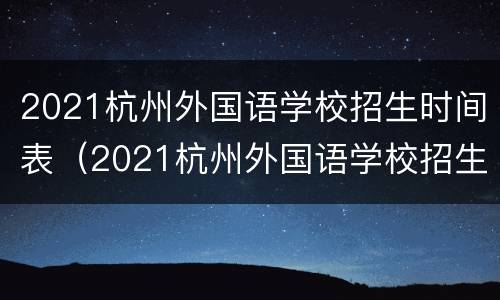 2021杭州外国语学校招生时间表（2021杭州外国语学校招生时间表图片）