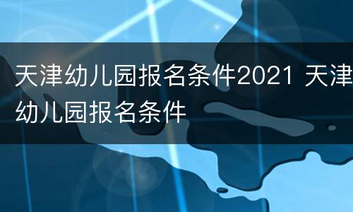 天津幼儿园报名条件2021 天津幼儿园报名条件