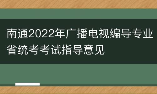 南通2022年广播电视编导专业省统考考试指导意见