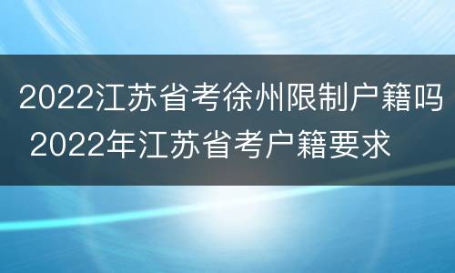 2022江苏省考徐州限制户籍吗 2022年江苏省考户籍要求