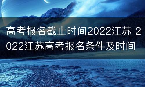 高考报名截止时间2022江苏 2022江苏高考报名条件及时间