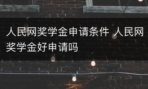 人民网奖学金申请条件 人民网奖学金好申请吗