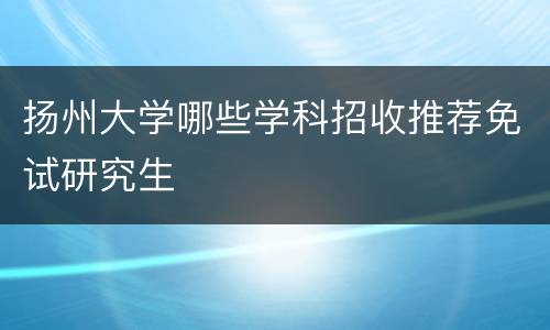 扬州大学哪些学科招收推荐免试研究生