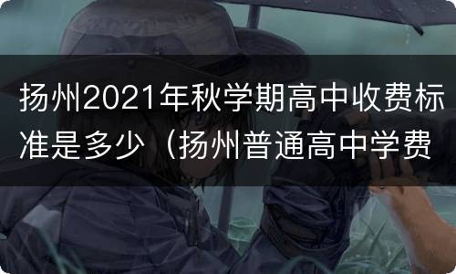 扬州2021年秋学期高中收费标准是多少（扬州普通高中学费多少）