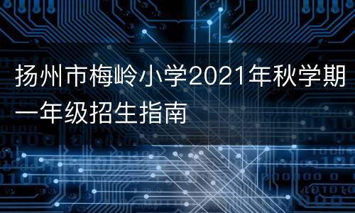 扬州市梅岭小学2021年秋学期一年级招生指南