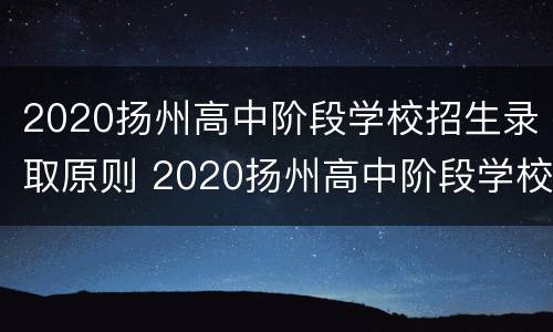 2020扬州高中阶段学校招生录取原则 2020扬州高中阶段学校招生录取原则是什么