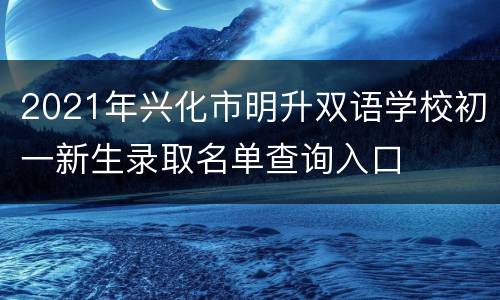 2021年兴化市明升双语学校初一新生录取名单查询入口