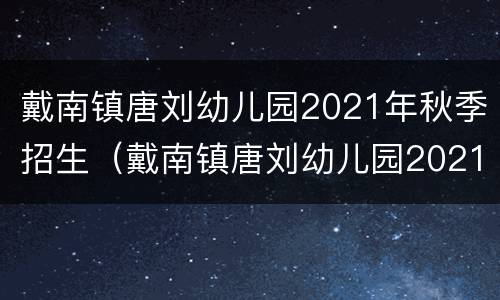 戴南镇唐刘幼儿园2021年秋季招生（戴南镇唐刘幼儿园2021年秋季招生时间）