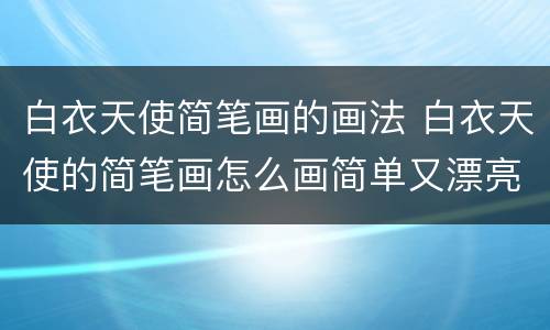 白衣天使简笔画的画法 白衣天使的简笔画怎么画简单又漂亮