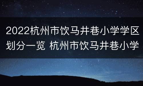 2022杭州市饮马井巷小学学区划分一览 杭州市饮马井巷小学怎么样