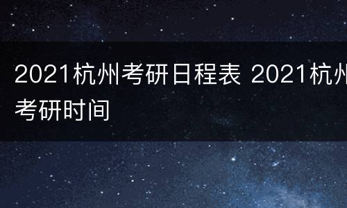 2021杭州考研日程表 2021杭州考研时间