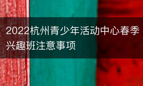 2022杭州青少年活动中心春季兴趣班注意事项