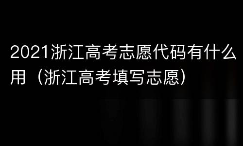 2021浙江高考志愿代码有什么用（浙江高考填写志愿）