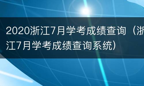 2020浙江7月学考成绩查询（浙江7月学考成绩查询系统）