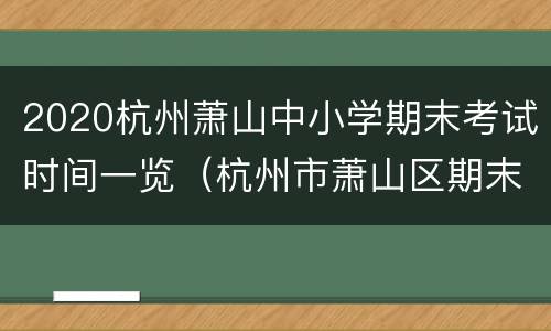 2020杭州萧山中小学期末考试时间一览（杭州市萧山区期末考查卷）