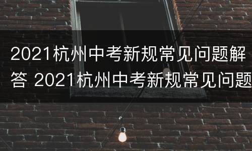 2021杭州中考新规常见问题解答 2021杭州中考新规常见问题解答视频