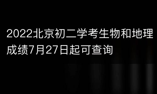 2022北京初二学考生物和地理成绩7月27日起可查询