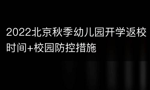 2022北京秋季幼儿园开学返校时间+校园防控措施