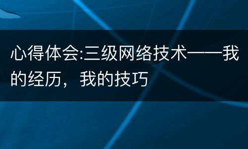 心得体会:三级网络技术——我的经历，我的技巧