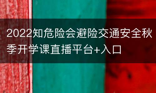 2022知危险会避险交通安全秋季开学课直播平台+入口