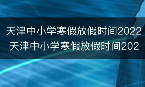 天津中小学寒假放假时间2022 天津中小学寒假放假时间2021