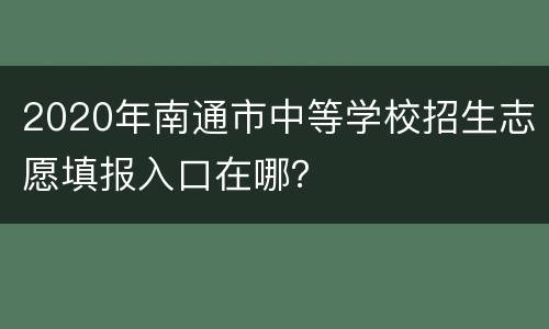 2020年南通市中等学校招生志愿填报入口在哪？