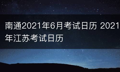 南通2021年6月考试日历 2021年江苏考试日历