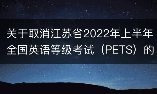 关于取消江苏省2022年上半年全国英语等级考试（PETS）的公告