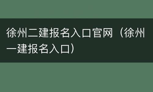 徐州二建报名入口官网（徐州一建报名入口）